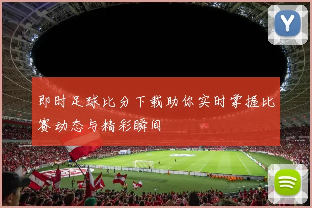 即时足球比分下载助你实时掌握比赛动态与精彩瞬间