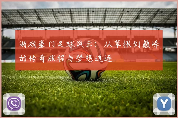 游戏豪门足球风云：从草根到巅峰的传奇旅程与梦想追逐