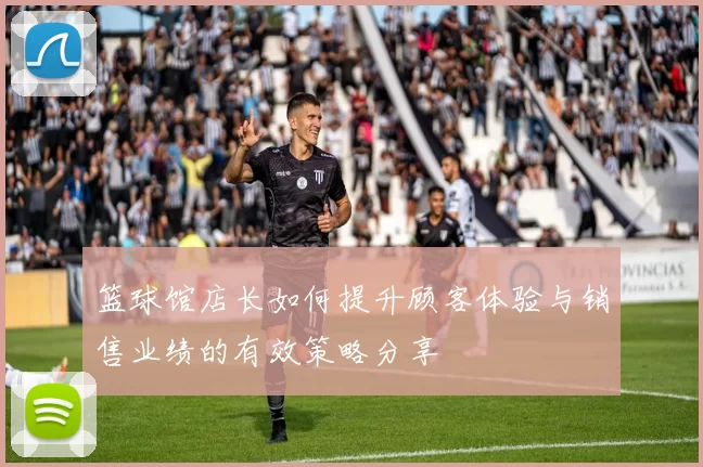 篮球馆店长如何提升顾客体验与销售业绩的有效策略分享