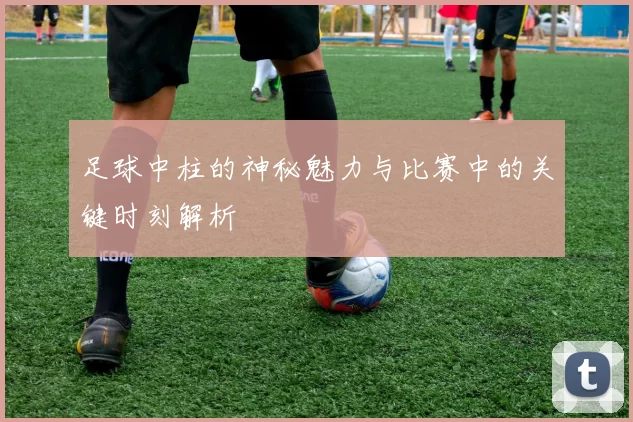足球中柱的神秘魅力与比赛中的关键时刻解析