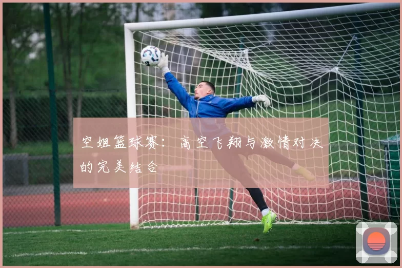 空姐篮球赛：高空飞翔与激情对决的完美结合