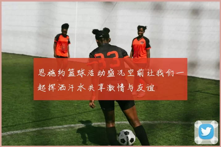 恩施约篮球活动盛况空前让我们一起挥洒汗水共享激情与友谊