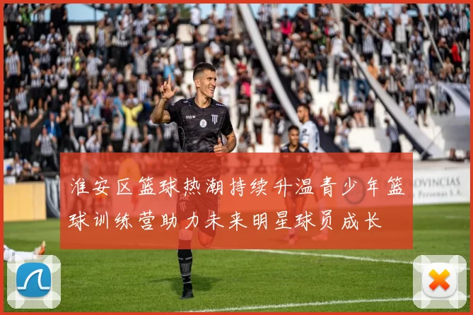 淮安区篮球热潮持续升温青少年篮球训练营助力未来明星球员成长