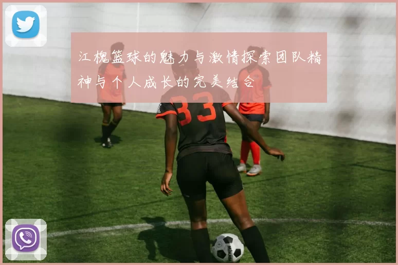 江槐篮球的魅力与激情探索团队精神与个人成长的完美结合