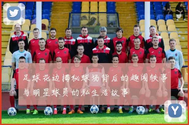 足球花边揭秘球场背后的趣闻轶事与明星球员的私生活故事