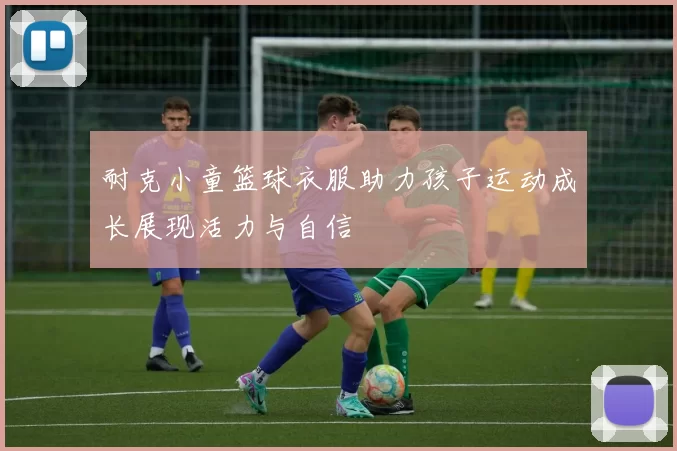 耐克小童篮球衣服助力孩子运动成长展现活力与自信