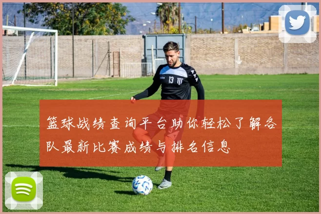 篮球战绩查询平台助你轻松了解各队最新比赛成绩与排名信息